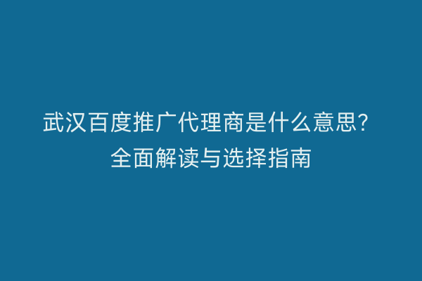 武汉百度推广代理商是什么意思？全面解读与选择指南
