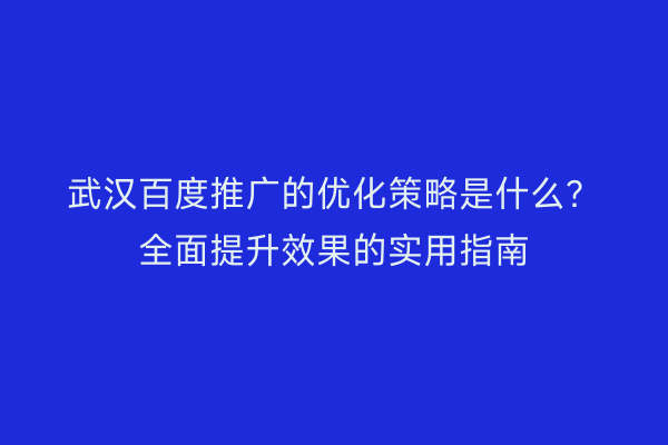 武汉百度推广的优化策略是什么？全面提升效果的实用指南