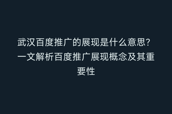 武汉百度推广的展现是什么意思？一文解析百度推广展现概念及其重要性