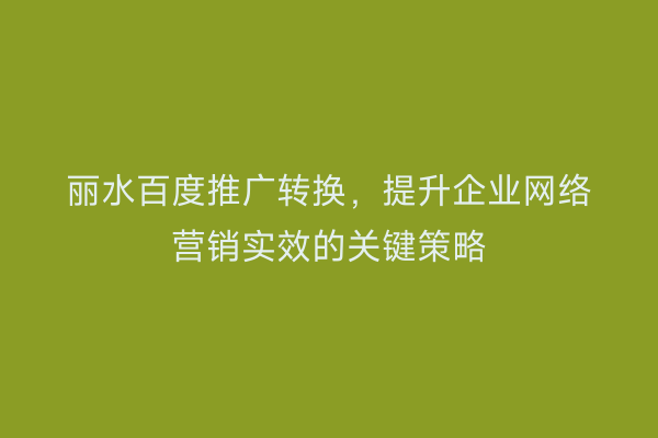 丽水百度推广转换，提升企业网络营销实效的关键策略
