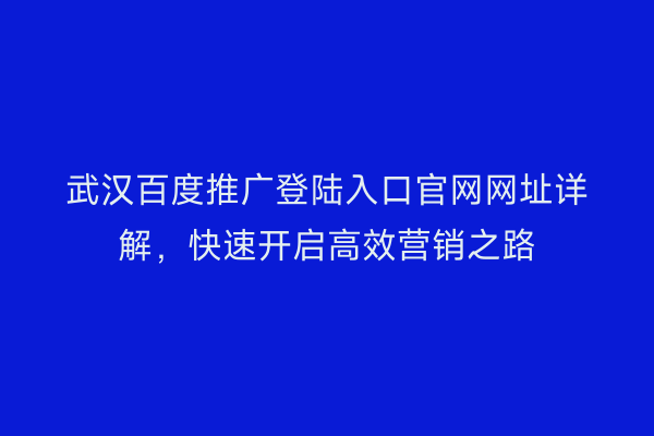 武汉百度推广登陆入口官网网址详解，快速开启高效营销之路