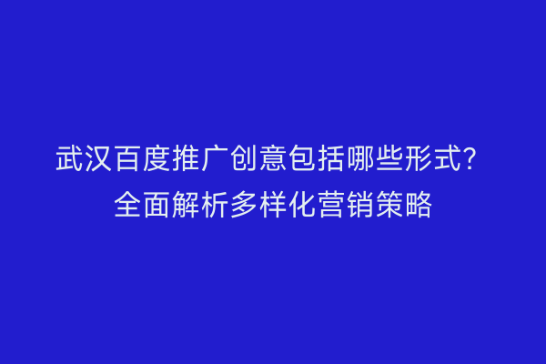 武汉百度推广创意包括哪些形式？全面解析多样化营销策略