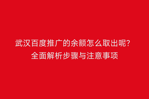 武汉百度推广的余额怎么取出呢？全面解析步骤与注意事项