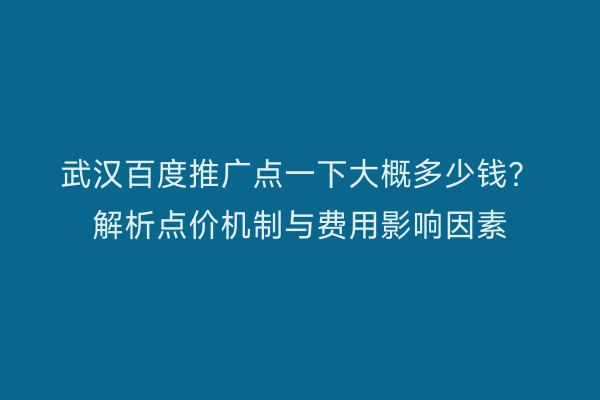 武汉百度推广点一下大概多少钱？解析点价机制与费用影响因素