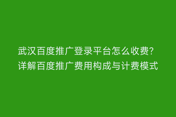 武汉百度推广登录平台怎么收费？详解百度推广费用构成与计费模式