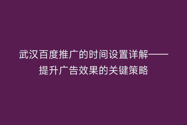 武汉百度推广的时间设置详解——提升广告效果的关键策略