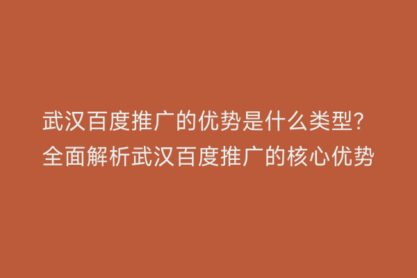 武汉百度推广的优势是什么类型？全面解析武汉百度推广的核心优势