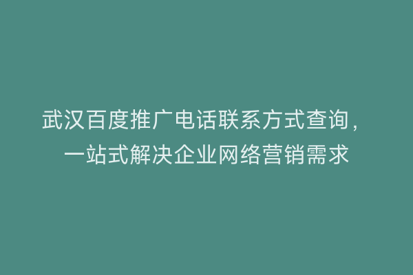 武汉百度推广电话联系方式查询，一站式解决企业网络营销需求