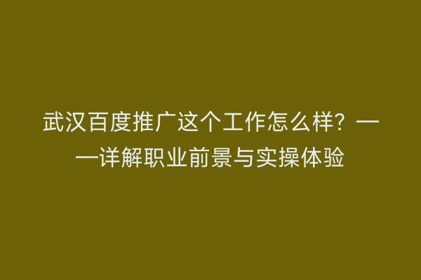 武汉百度推广这个工作怎么样？——详解职业前景与实操体验