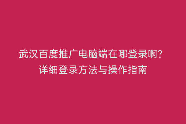 武汉百度推广电脑端在哪登录啊？详细登录方法与操作指南