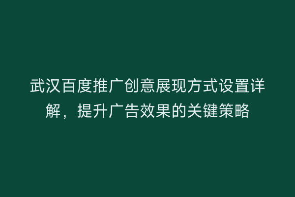 武汉百度推广创意展现方式设置详解，提升广告效果的关键策略