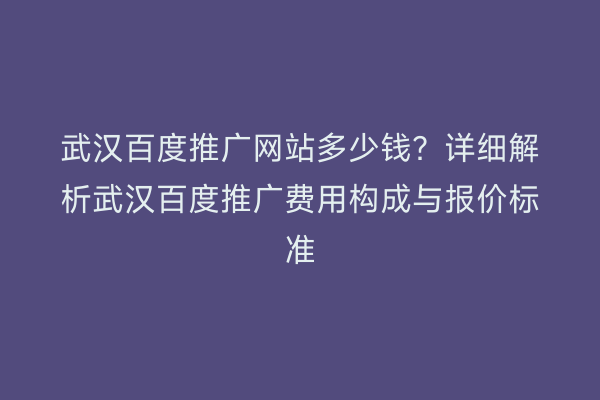 武汉百度推广网站多少钱？详细解析武汉百度推广费用构成与报价标准