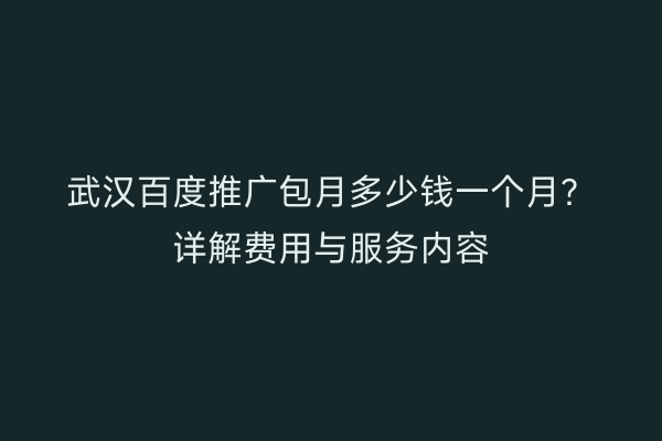武汉百度推广包月多少钱一个月？详解费用与服务内容