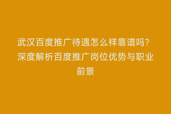 武汉百度推广待遇怎么样靠谱吗？深度解析百度推广岗位优势与职业前景