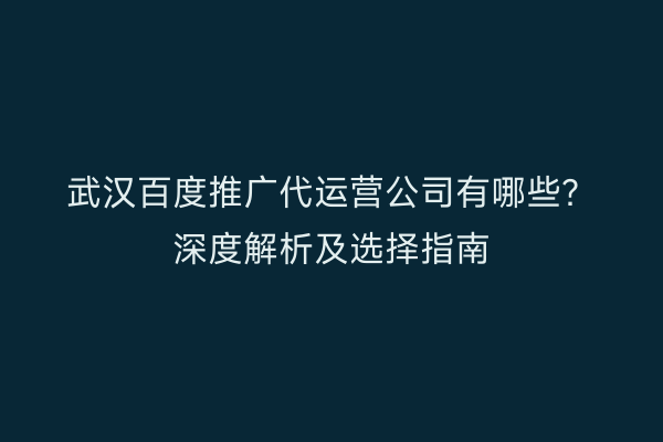 武汉百度推广代运营公司有哪些？深度解析及选择指南