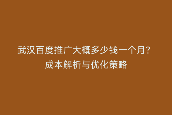 武汉百度推广大概多少钱一个月？成本解析与优化策略