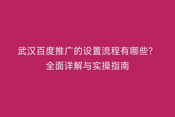 武汉百度推广的设置流程有哪些？全面详解与实操指南