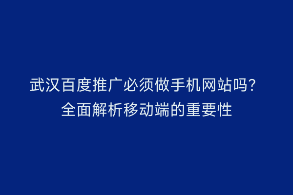 武汉百度推广必须做手机网站吗？全面解析移动端的重要性