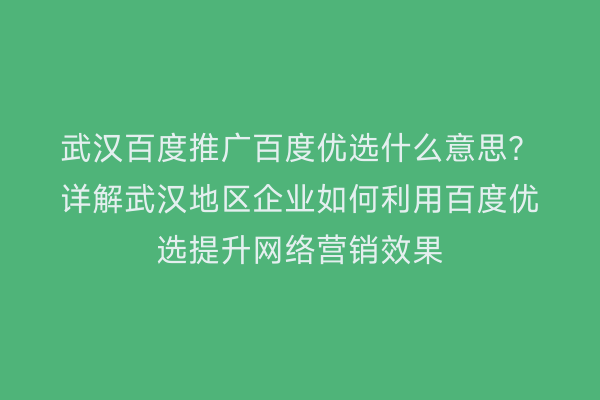 武汉百度推广百度优选什么意思？详解武汉地区企业如何利用百度优选提升网络营销效果