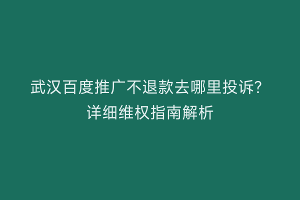武汉百度推广不退款去哪里投诉？详细维权指南解析