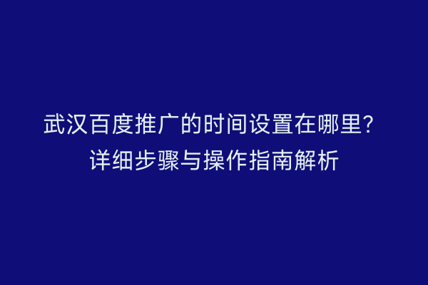 武汉百度推广的时间设置在哪里？详细步骤与操作指南解析