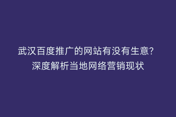 武汉百度推广的网站有没有生意？深度解析当地网络营销现状