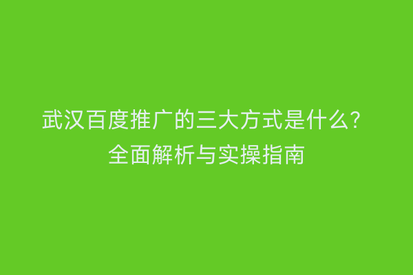 武汉百度推广的三大方式是什么？全面解析与实操指南