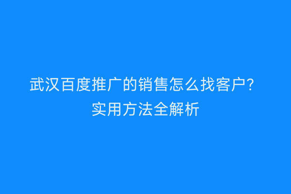 武汉百度推广的销售怎么找客户？实用方法全解析