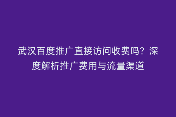武汉百度推广直接访问收费吗？深度解析推广费用与流量渠道