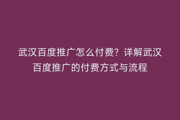 武汉百度推广怎么付费？详解武汉百度推广的付费方式与流程
