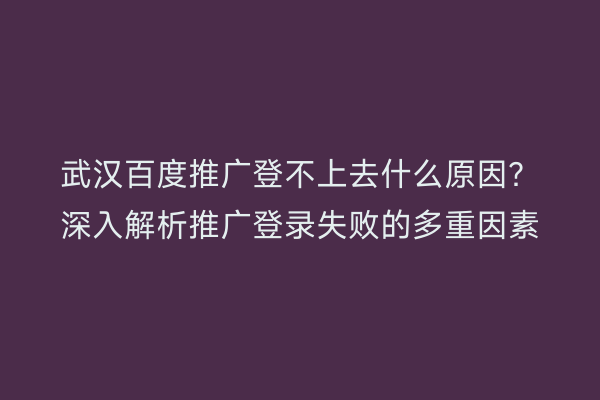 武汉百度推广登不上去什么原因？深入解析推广登录失败的多重因素