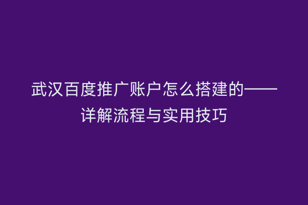 武汉百度推广账户怎么搭建的——详解流程与实用技巧
