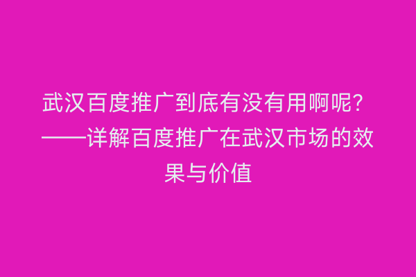 武汉百度推广到底有没有用啊呢？——详解百度推广在武汉市场的效果与价值