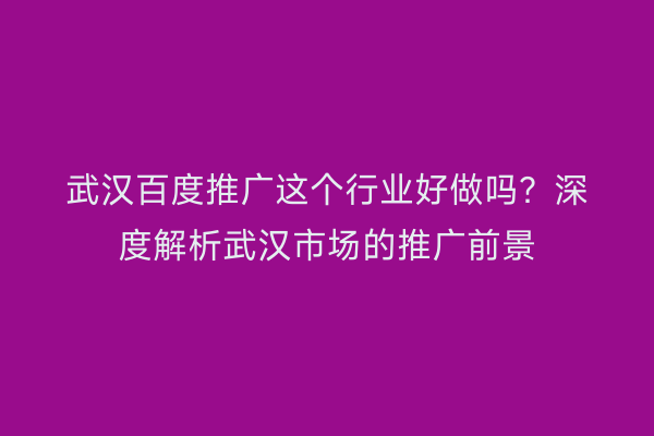 武汉百度推广这个行业好做吗？深度解析武汉市场的推广前景