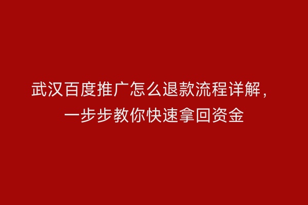 武汉百度推广怎么退款流程详解，一步步教你快速拿回资金