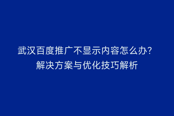 武汉百度推广不显示内容怎么办？解决方案与优化技巧解析