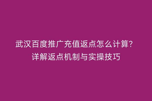 武汉百度推广充值返点怎么计算？详解返点机制与实操技巧