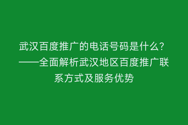武汉百度推广的电话号码是什么？——全面解析武汉地区百度推广联系方式及服务优势