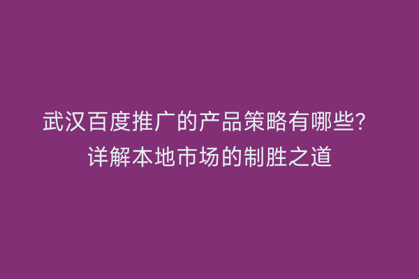 武汉百度推广的产品策略有哪些？详解本地市场的制胜之道