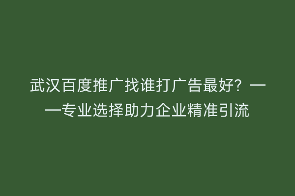 武汉百度推广找谁打广告最好？——专业选择助力企业精准引流