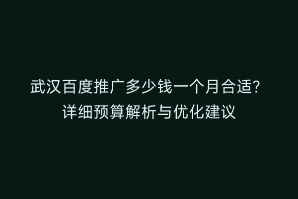 武汉百度推广多少钱一个月合适？详细预算解析与优化建议
