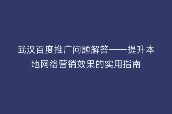 武汉百度推广问题解答——提升本地网络营销效果的实用指南
