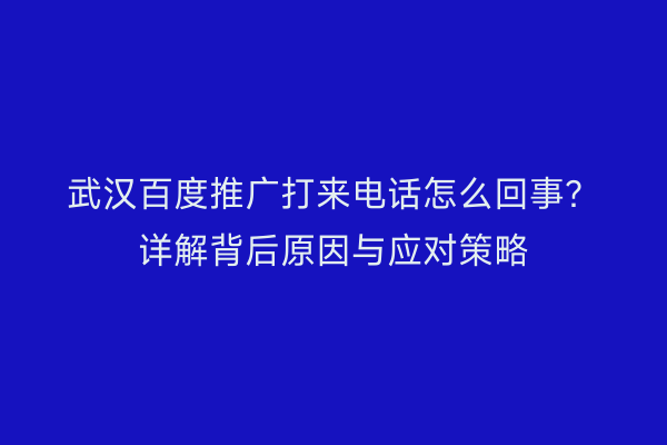 武汉百度推广打来电话怎么回事？详解背后原因与应对策略