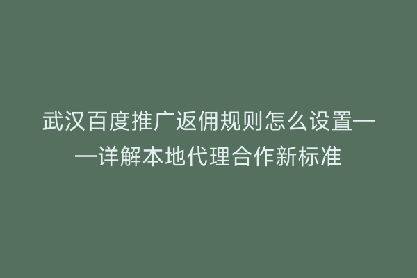 武汉百度推广返佣规则怎么设置——详解本地代理合作新标准