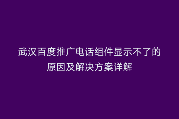 武汉百度推广电话组件显示不了的原因及解决方案详解