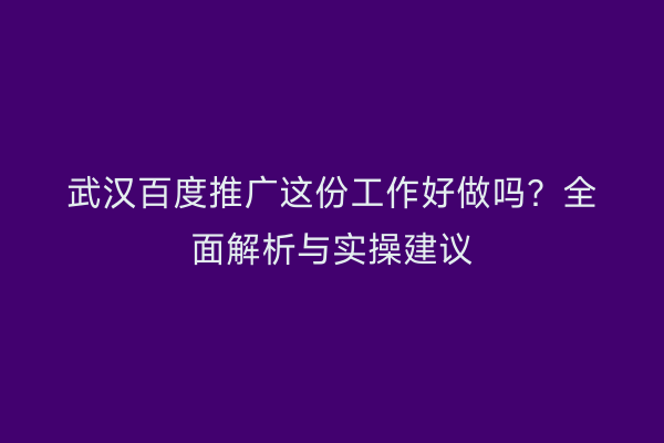 武汉百度推广这份工作好做吗？全面解析与实操建议