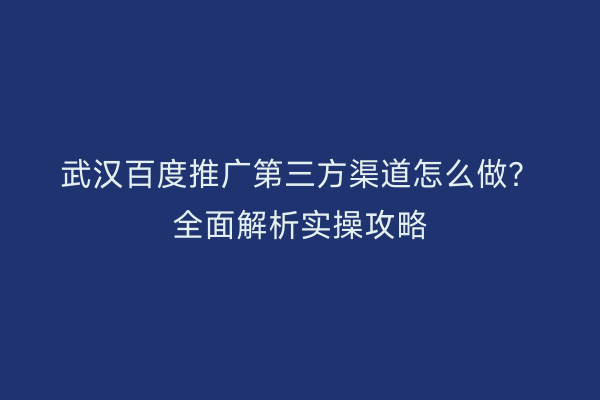 武汉百度推广第三方渠道怎么做？全面解析实操攻略