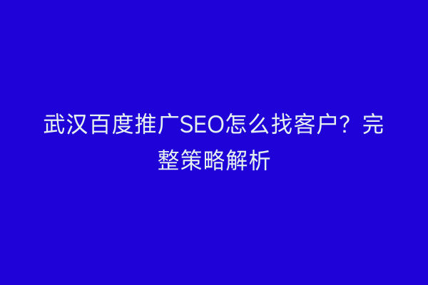 武汉百度推广SEO怎么找客户？完整策略解析