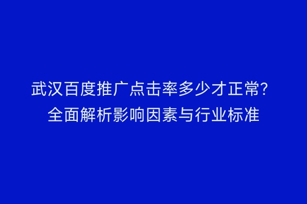武汉百度推广点击率多少才正常？全面解析影响因素与行业标准