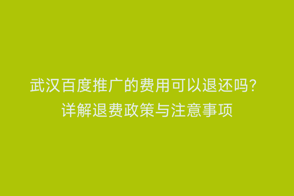 武汉百度推广的费用可以退还吗？详解退费政策与注意事项